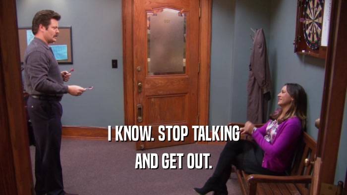 I KNOW. STOP TALKING AND GET OUT. 
