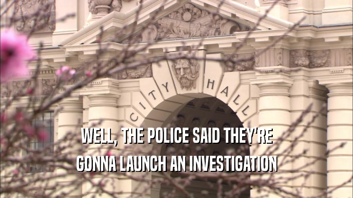 WELL, THE POLICE SAID THEY'RE
 GONNA LAUNCH AN INVESTIGATION
 