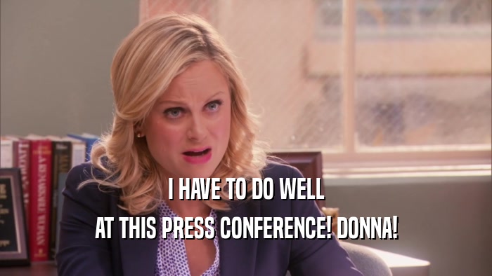 I HAVE TO DO WELL
 AT THIS PRESS CONFERENCE! DONNA!
 