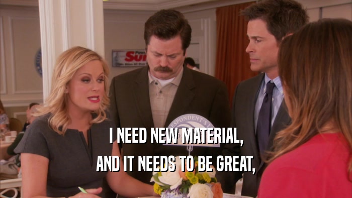 I NEED NEW MATERIAL, AND IT NEEDS TO BE GREAT, 