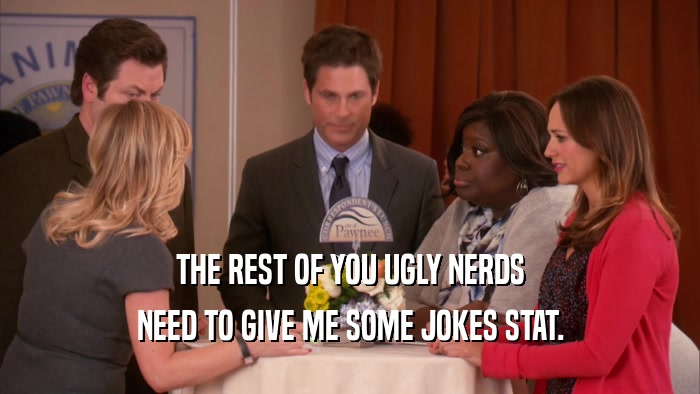 THE REST OF YOU UGLY NERDS NEED TO GIVE ME SOME JOKES STAT. 