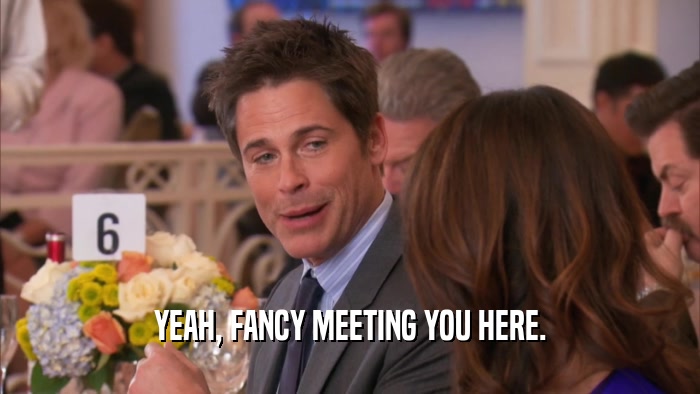 YEAH, FANCY MEETING YOU HERE.  