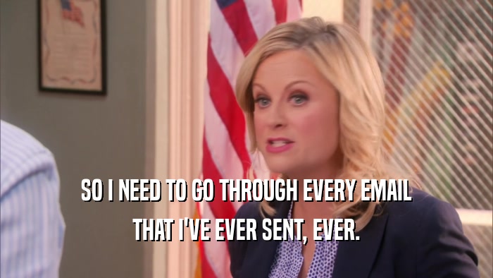 SO I NEED TO GO THROUGH EVERY EMAIL THAT I'VE EVER SENT, EVER. 