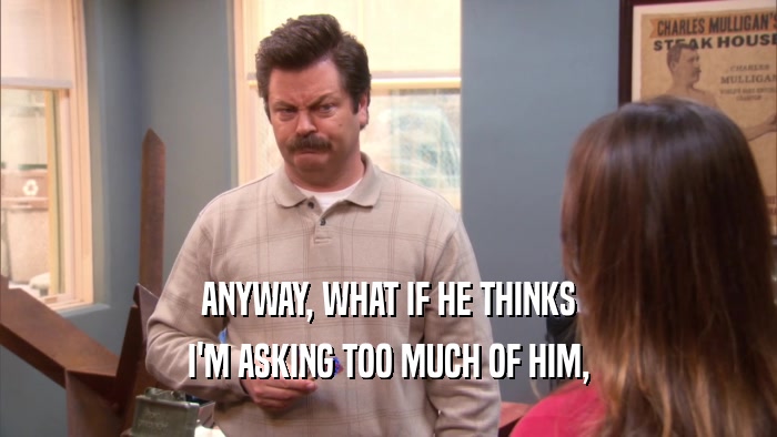 ANYWAY, WHAT IF HE THINKS I'M ASKING TOO MUCH OF HIM, 