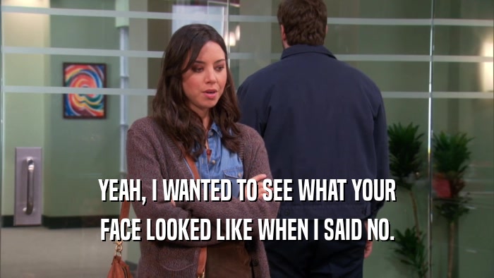 YEAH, I WANTED TO SEE WHAT YOUR FACE LOOKED LIKE WHEN I SAID NO. 