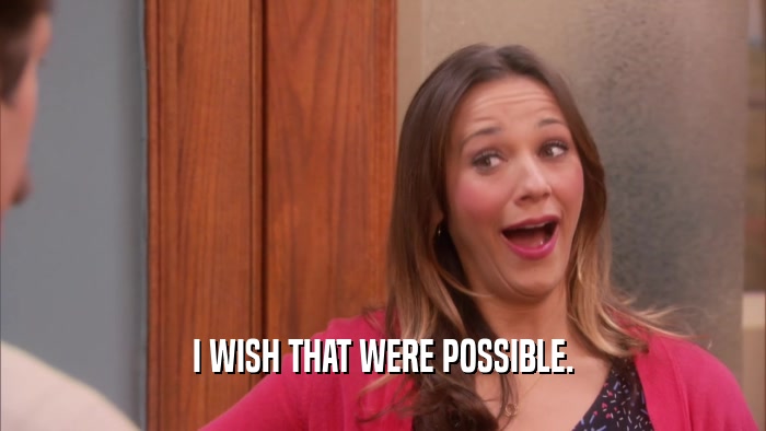 I WISH THAT WERE POSSIBLE.  
