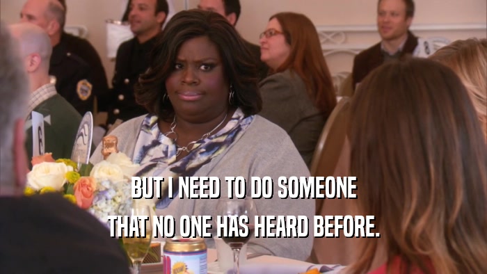 BUT I NEED TO DO SOMEONE THAT NO ONE HAS HEARD BEFORE. 