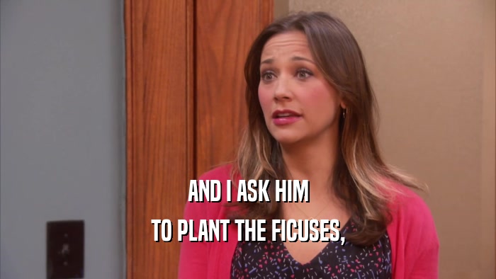 AND I ASK HIM TO PLANT THE FICUSES, 