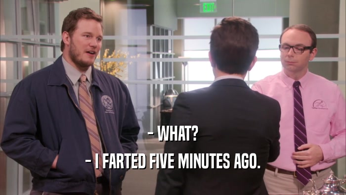 - WHAT? - I FARTED FIVE MINUTES AGO. 