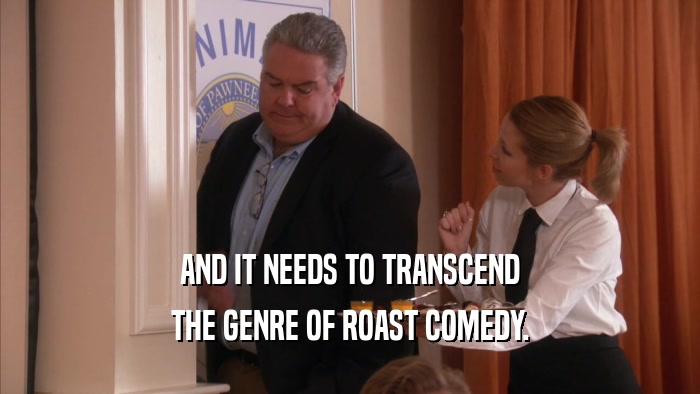 AND IT NEEDS TO TRANSCEND THE GENRE OF ROAST COMEDY. 