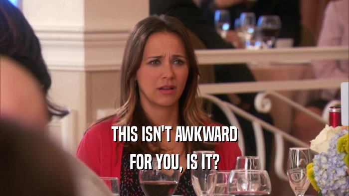 THIS ISN'T AWKWARD FOR YOU, IS IT? 