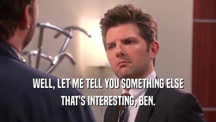 WELL, LET ME TELL YOU SOMETHING ELSE THAT'S INTERESTING, BEN. 