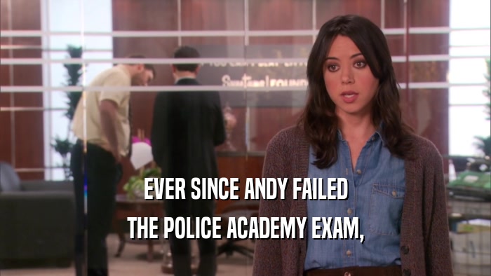 EVER SINCE ANDY FAILED THE POLICE ACADEMY EXAM, 