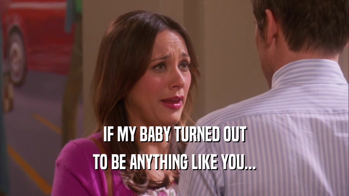 IF MY BABY TURNED OUT TO BE ANYTHING LIKE YOU... 