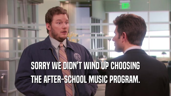 SORRY WE DIDN'T WIND UP CHOOSING THE AFTER-SCHOOL MUSIC PROGRAM. 