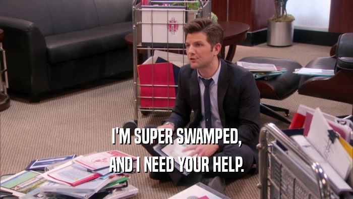 I'M SUPER SWAMPED, AND I NEED YOUR HELP. 