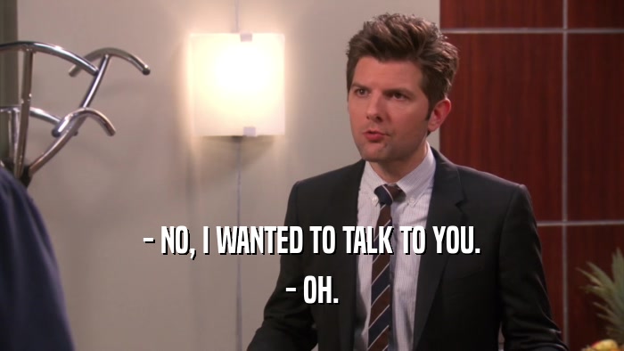 - NO, I WANTED TO TALK TO YOU. - OH. 