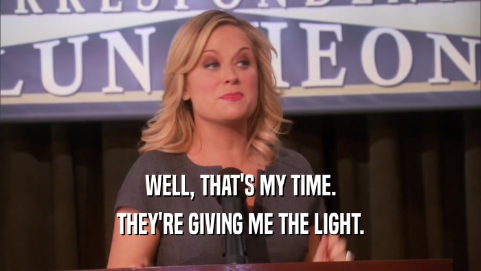 WELL, THAT'S MY TIME. THEY'RE GIVING ME THE LIGHT. 
