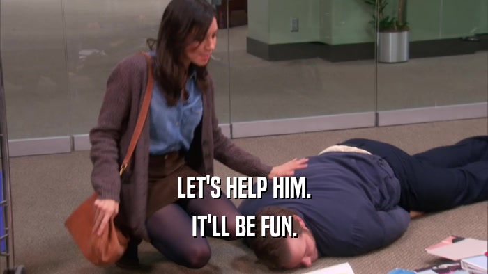 LET'S HELP HIM. IT'LL BE FUN. 