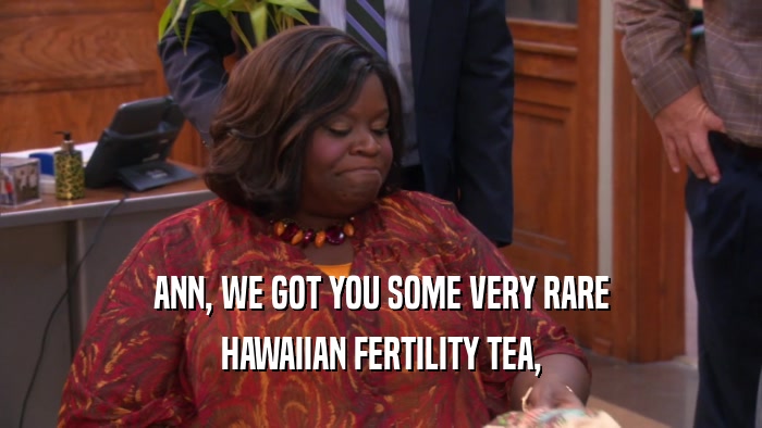 ANN, WE GOT YOU SOME VERY RARE HAWAIIAN FERTILITY TEA, 