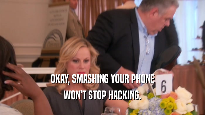 OKAY, SMASHING YOUR PHONE WON'T STOP HACKING. 