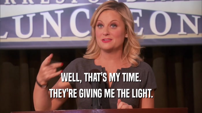 WELL, THAT'S MY TIME. THEY'RE GIVING ME THE LIGHT. 