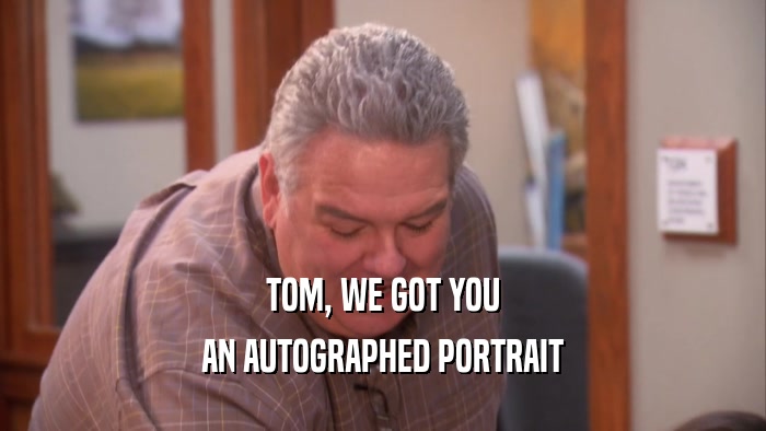TOM, WE GOT YOU AN AUTOGRAPHED PORTRAIT 