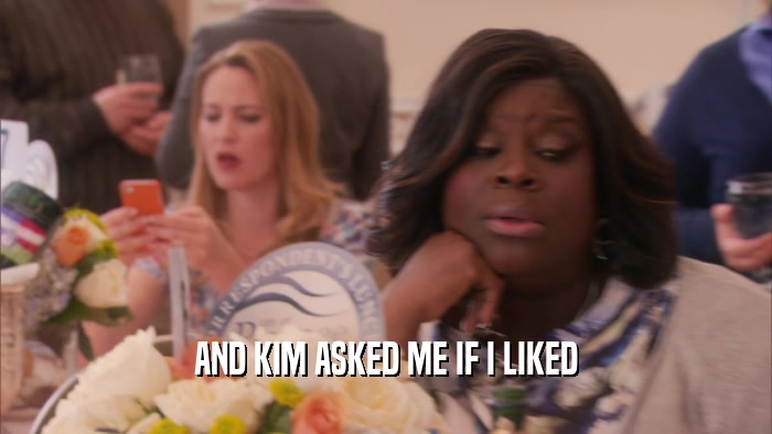 AND KIM ASKED ME IF I LIKED  