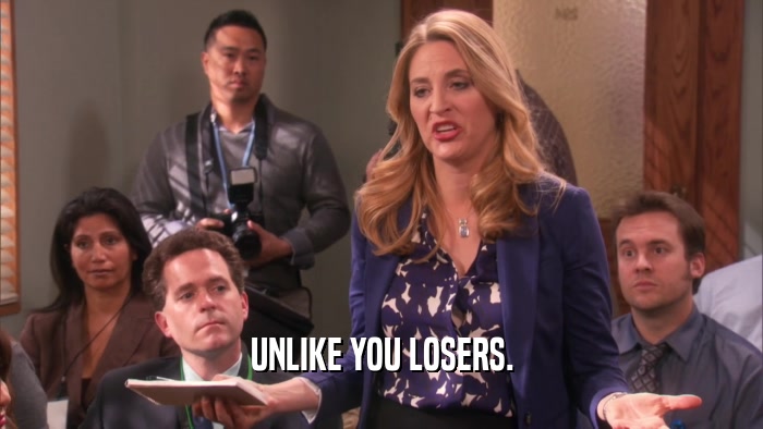 UNLIKE YOU LOSERS.  
