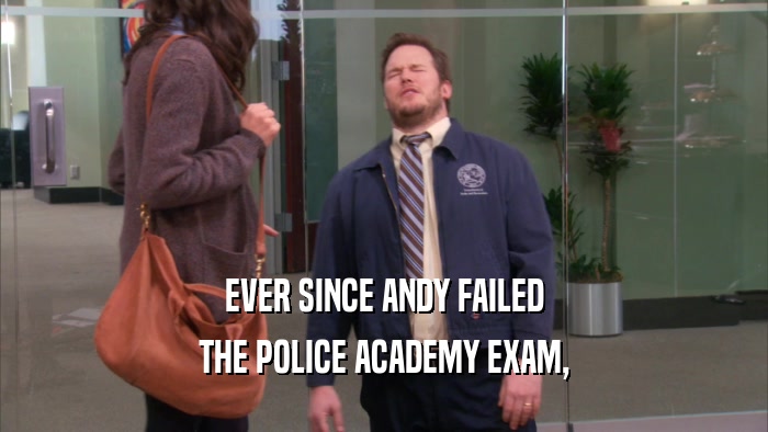 EVER SINCE ANDY FAILED THE POLICE ACADEMY EXAM, 