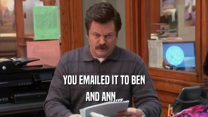 YOU EMAILED IT TO BEN AND ANN... 