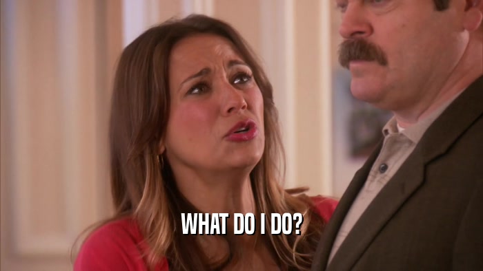 WHAT DO I DO?  