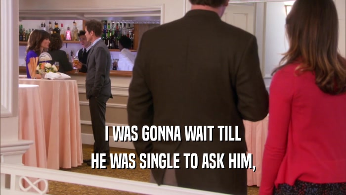 I WAS GONNA WAIT TILL HE WAS SINGLE TO ASK HIM, 