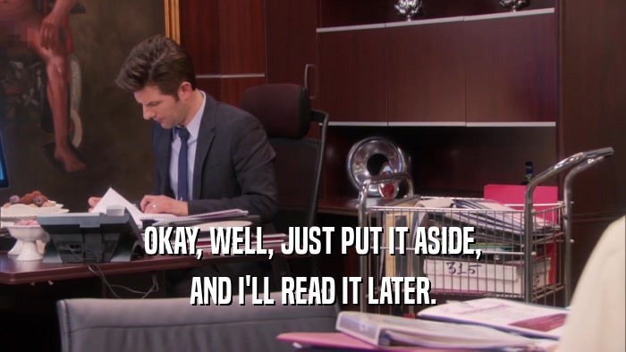 OKAY, WELL, JUST PUT IT ASIDE, AND I'LL READ IT LATER. 