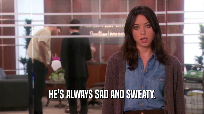 HE'S ALWAYS SAD AND SWEATY.  