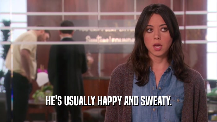HE'S USUALLY HAPPY AND SWEATY.  