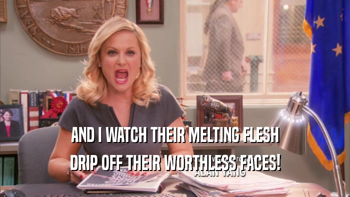 AND I WATCH THEIR MELTING FLESH DRIP OFF THEIR WORTHLESS FACES! 
