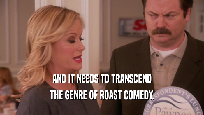 AND IT NEEDS TO TRANSCEND THE GENRE OF ROAST COMEDY. 