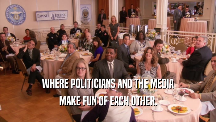 WHERE POLITICIANS AND THE MEDIA MAKE FUN OF EACH OTHER. 