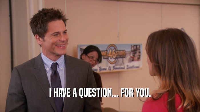 I HAVE A QUESTION... FOR YOU.  