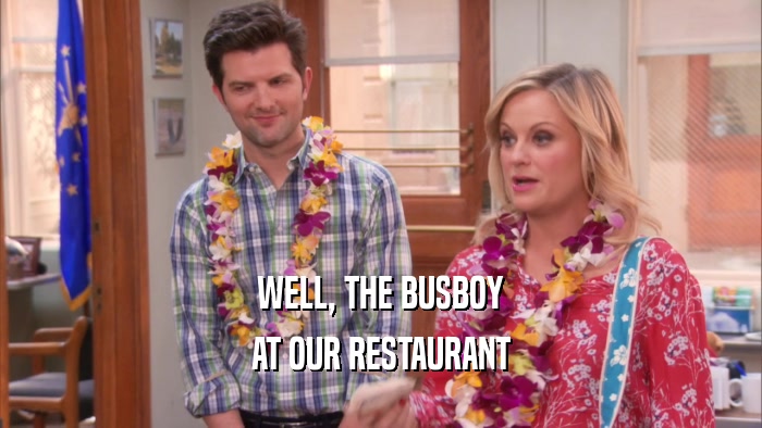 WELL, THE BUSBOY AT OUR RESTAURANT 
