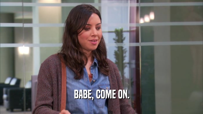 BABE, COME ON.  