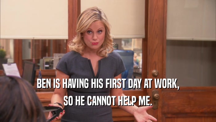 BEN IS HAVING HIS FIRST DAY AT WORK, SO HE CANNOT HELP ME. 