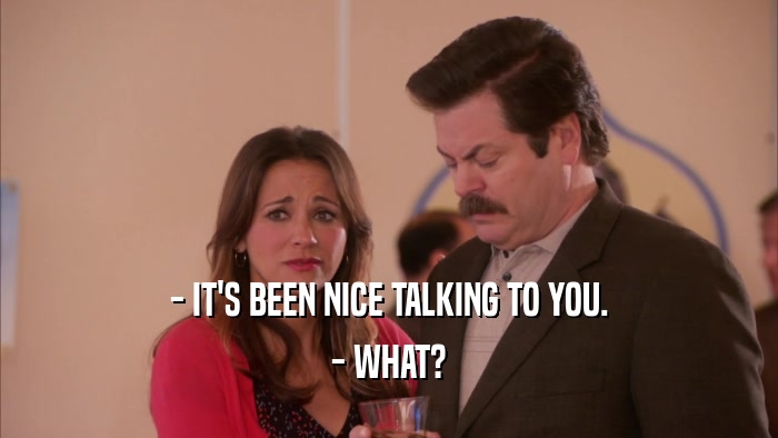- IT'S BEEN NICE TALKING TO YOU. - WHAT? 