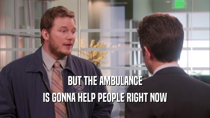 BUT THE AMBULANCE IS GONNA HELP PEOPLE RIGHT NOW 
