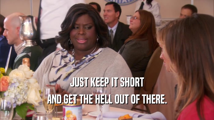 JUST KEEP IT SHORT AND GET THE HELL OUT OF THERE. 