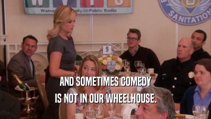 AND SOMETIMES COMEDY IS NOT IN OUR WHEELHOUSE. 