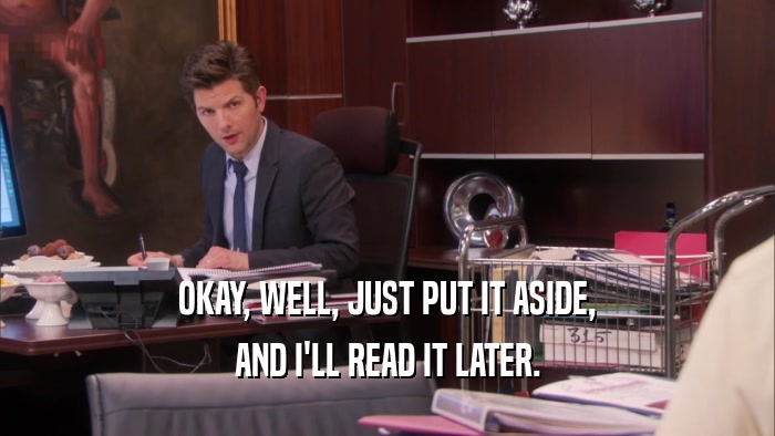 OKAY, WELL, JUST PUT IT ASIDE, AND I'LL READ IT LATER. 