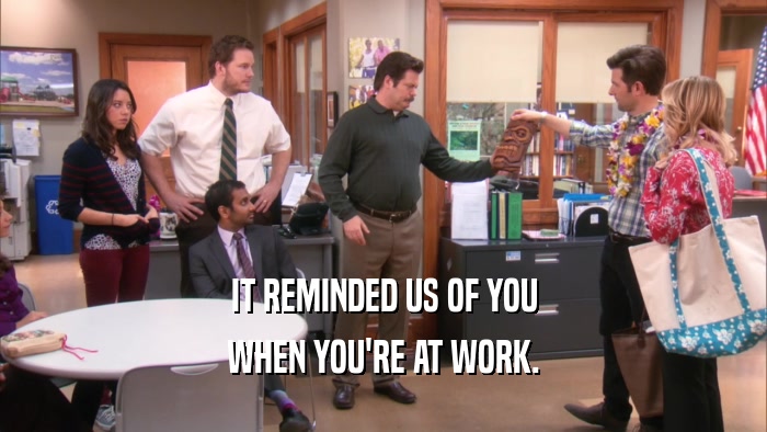 IT REMINDED US OF YOU WHEN YOU'RE AT WORK. 
