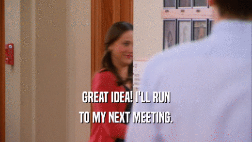 GREAT IDEA! I'LL RUN TO MY NEXT MEETING. 